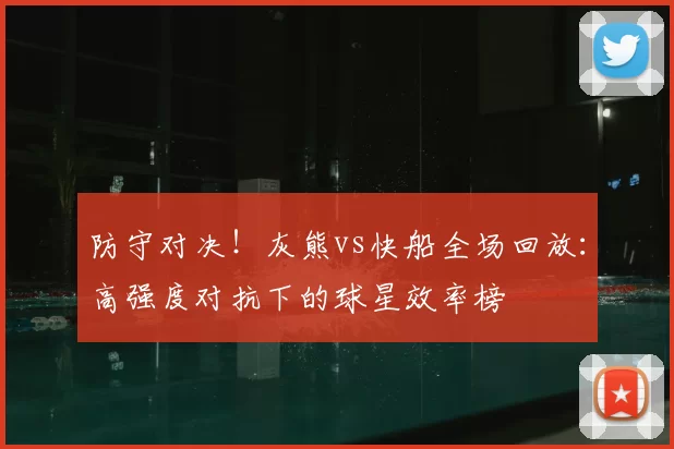 防守对决！灰熊vs快船全场回放：高强度对抗下的球星效率榜