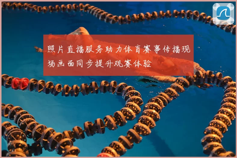 照片直播服务助力体育赛事传播现场画面同步提升观赛体验