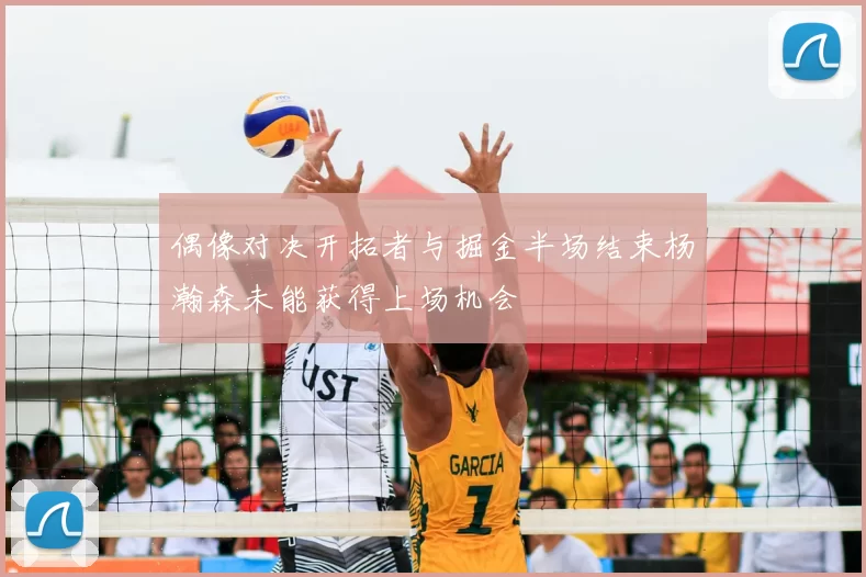 偶像对决开拓者与掘金半场结束杨瀚森未能获得上场机会