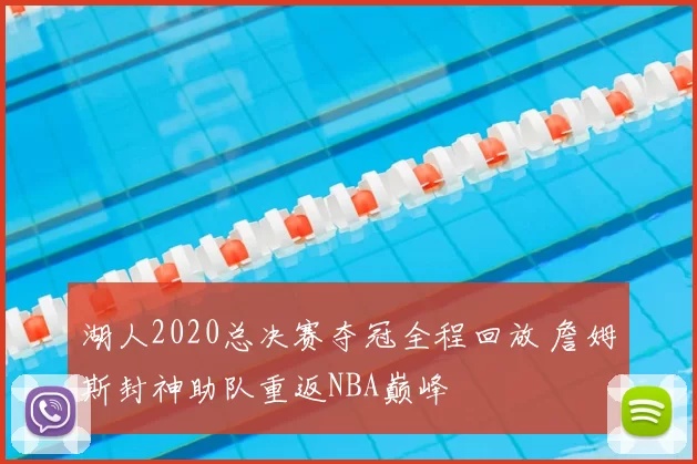 湖人2020总决赛夺冠全程回放 詹姆斯封神助队重返NBA巅峰