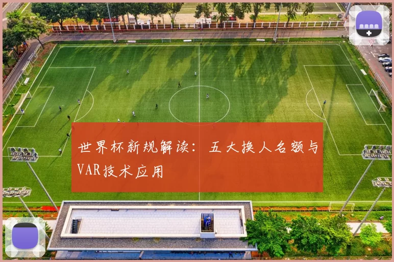世界杯新规解读：五大换人名额与VAR技术应用
