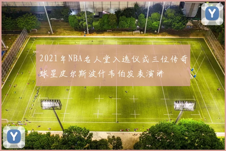 2021年NBA名人堂入选仪式三位传奇球星皮尔斯波什韦伯发表演讲