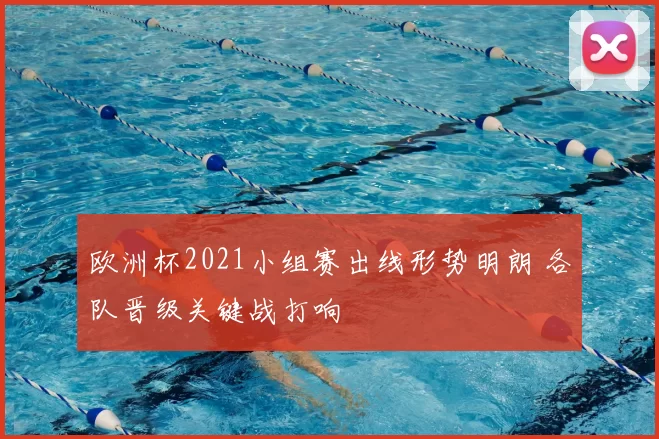 欧洲杯2021小组赛出线形势明朗 各队晋级关键战打响