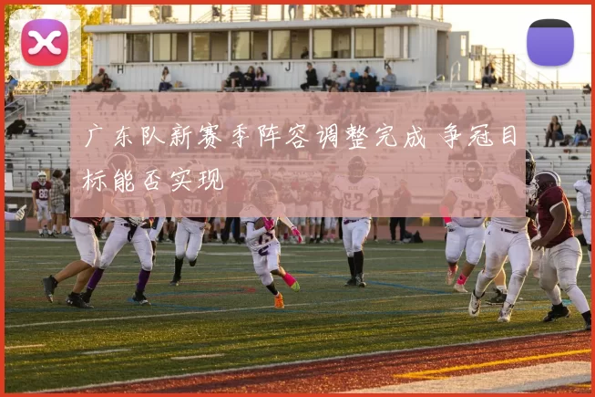 广东队新赛季阵容调整完成 争冠目标能否实现