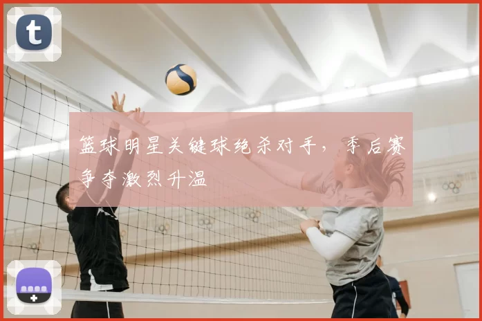 篮球明星关键球绝杀对手，季后赛争夺激烈升温