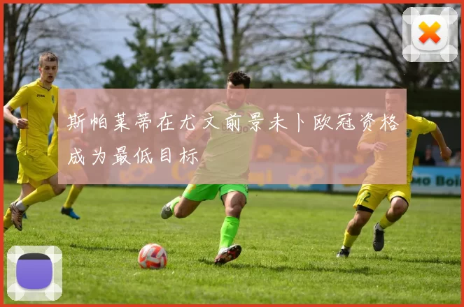 斯帕莱蒂在尤文前景未卜欧冠资格成为最低目标