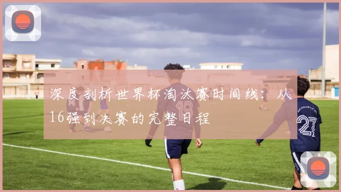 深度剖析世界杯淘汰赛时间线:从16强到决赛的完整日程