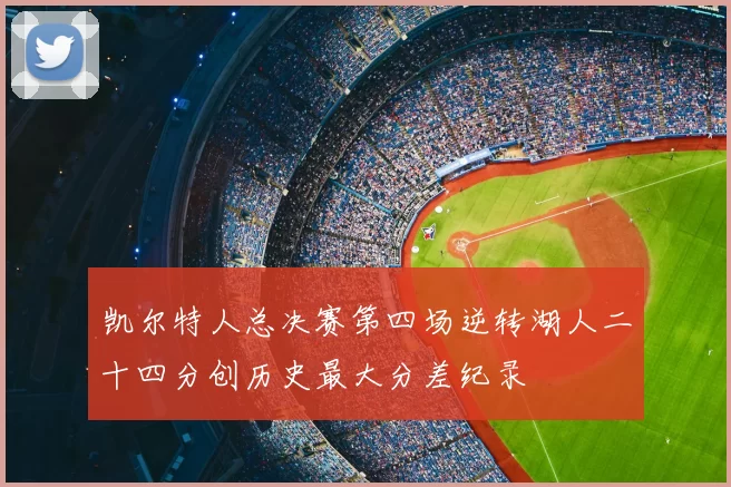 凯尔特人总决赛第四场逆转湖人二十四分创历史最大分差纪录