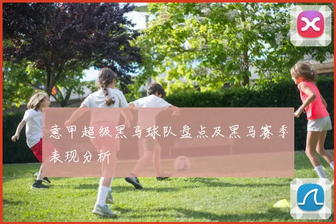 意甲超级黑马球队盘点及黑马赛季表现分析