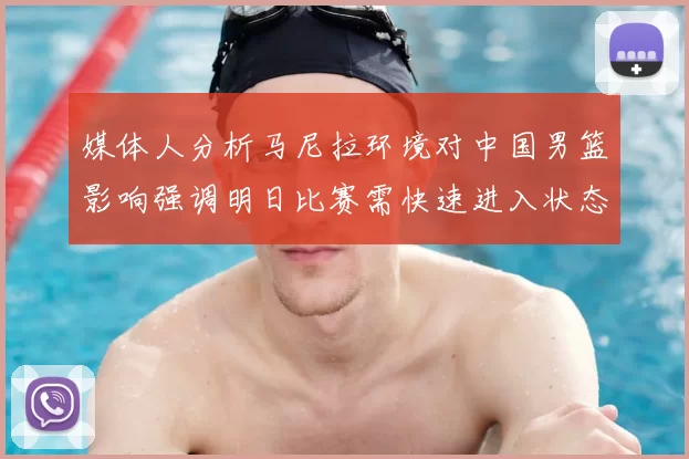 媒体人分析马尼拉环境对中国男篮影响强调明日比赛需快速进入状态