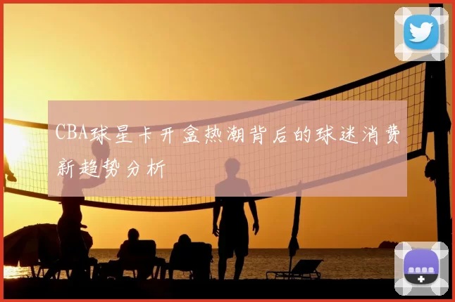 CBA球星卡开盒热潮背后的球迷消费新趋势分析