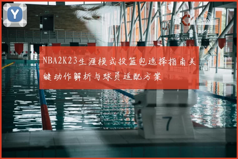 NBA2K23生涯模式投篮包选择指南关键动作解析与球员适配方案