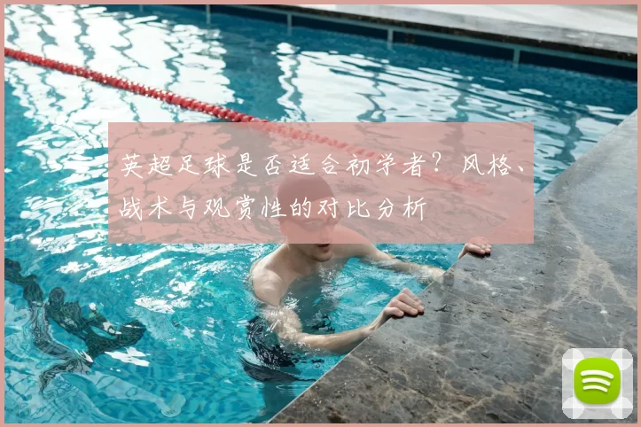 英超足球是否适合初学者?风格、战术与观赏性的对比分析