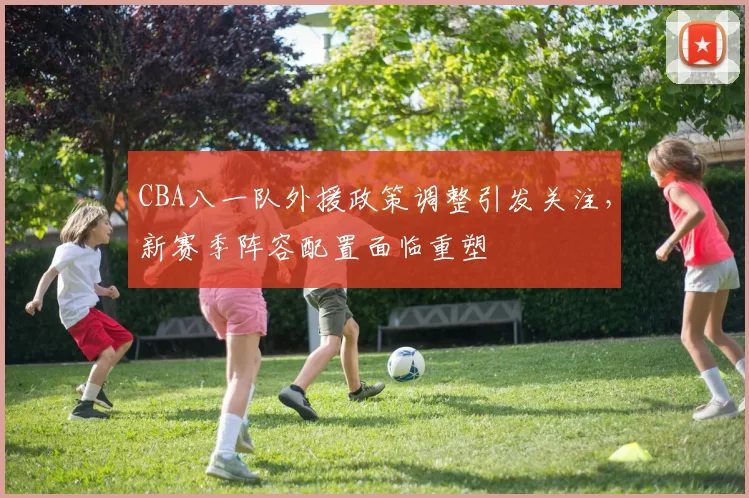 CBA八一队外援政策调整引发关注，新赛季阵容配置面临重塑