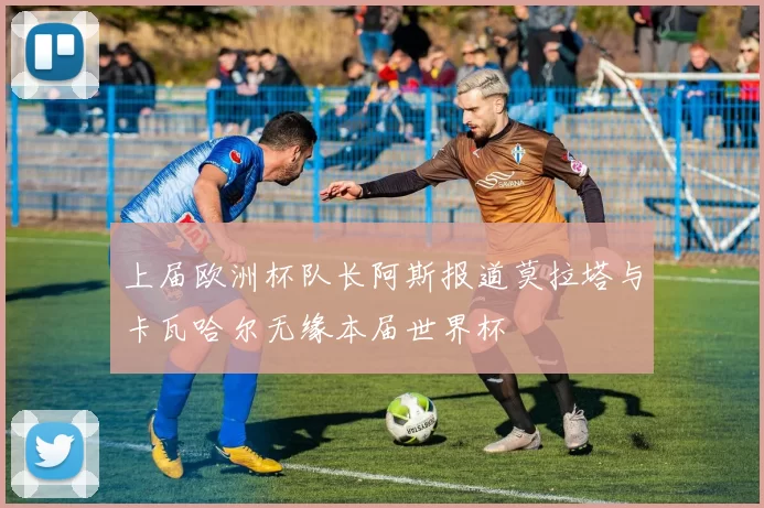 上届欧洲杯队长阿斯报道莫拉塔与卡瓦哈尔无缘本届世界杯