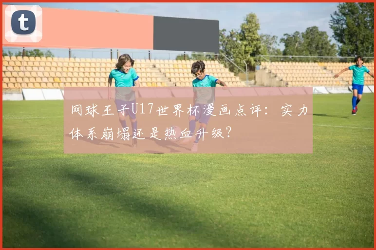 网球王子U17世界杯漫画点评：实力体系崩塌还是热血升级？