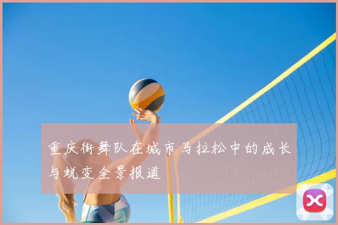 重庆街舞队在城市马拉松中的成长与蜕变全景报道