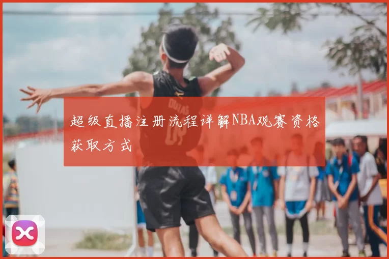 超级直播注册流程详解NBA观赛资格获取方式