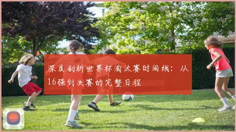 深度剖析世界杯淘汰赛时间线:从16强到决赛的完整日程