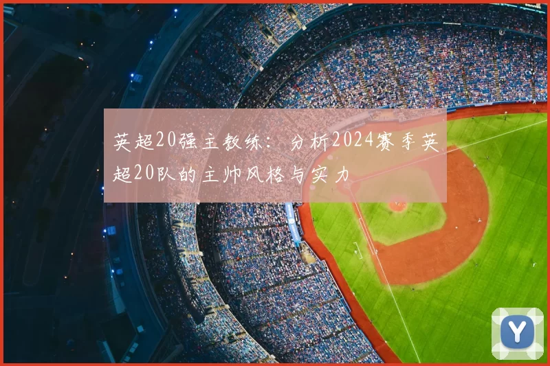 英超20强主教练：分析2024赛季英超20队的主帅风格与实力
