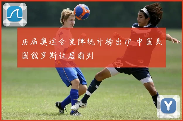 历届奥运会奖牌统计榜出炉 中国美国俄罗斯位居前列