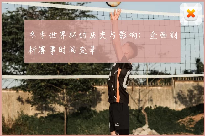 冬季世界杯的历史与影响:全面剖析赛事时间变革