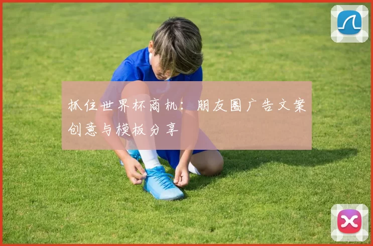 抓住世界杯商机：朋友圈广告文案创意与模板分享