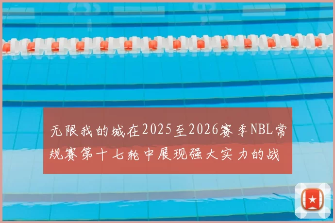无限我的城在2025至2026赛季NBL常规赛第十七轮中展现强大实力的战报