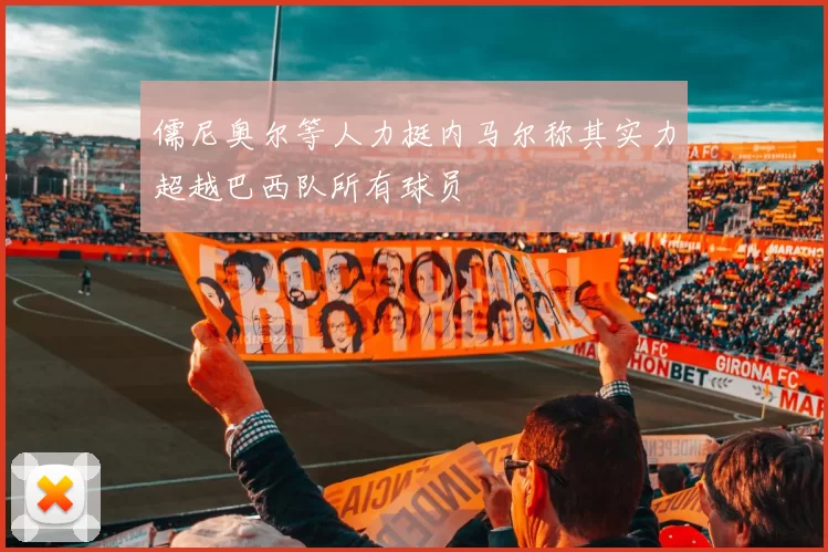 儒尼奥尔等人力挺内马尔称其实力超越巴西队所有球员