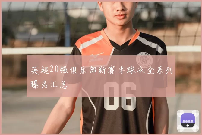 英超20强俱乐部新赛季球衣全系列曝光汇总
