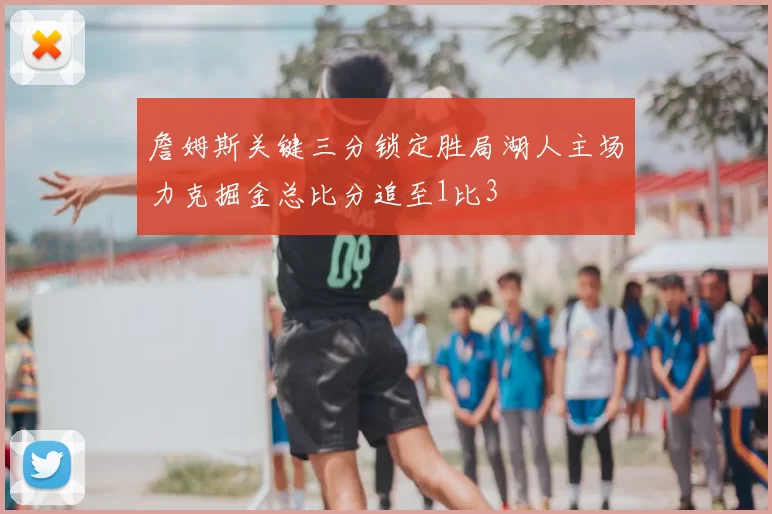 詹姆斯关键三分锁定胜局湖人主场力克掘金总比分追至1比3