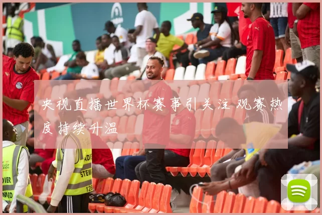 央视直播世界杯赛事引关注 观赛热度持续升温