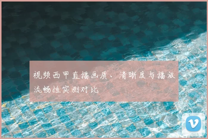 视频西甲直播画质、清晰度与播放流畅性实测对比
