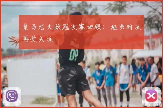 皇马尤文欧冠决赛回顾:经典对决再受关注