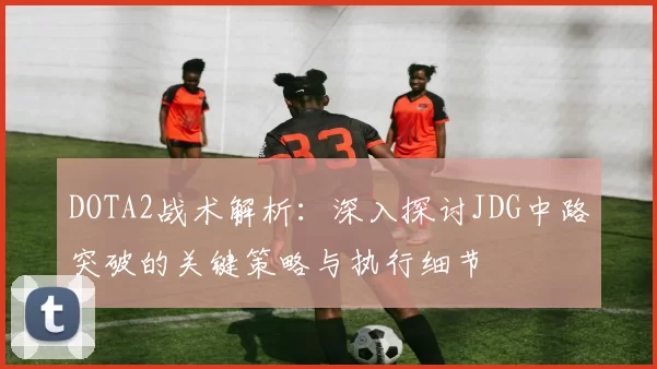 DOTA2战术解析：深入探讨JDG中路突破的关键策略与执行细节