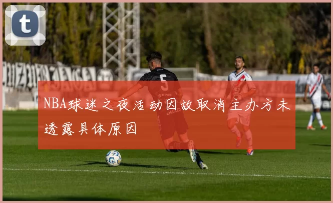 NBA球迷之夜活动因故取消主办方未透露具体原因