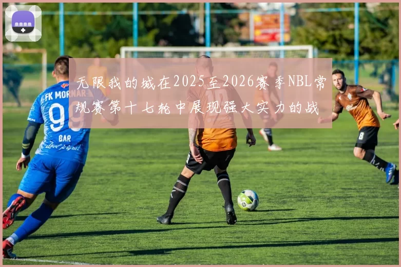 无限我的城在2025至2026赛季NBL常规赛第十七轮中展现强大实力的战报