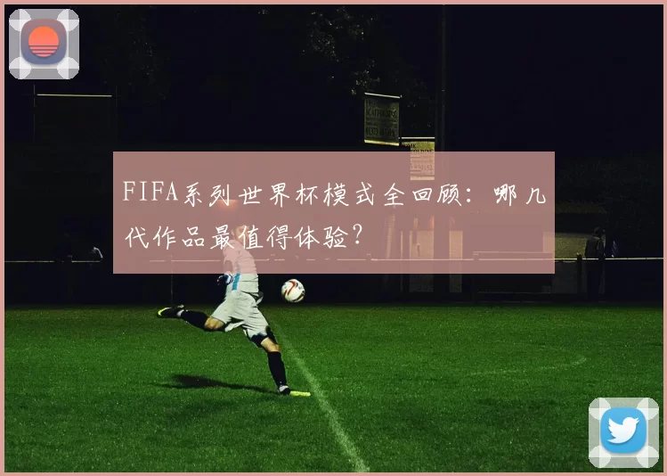 FIFA系列世界杯模式全回顾:哪几代作品最值得体验?