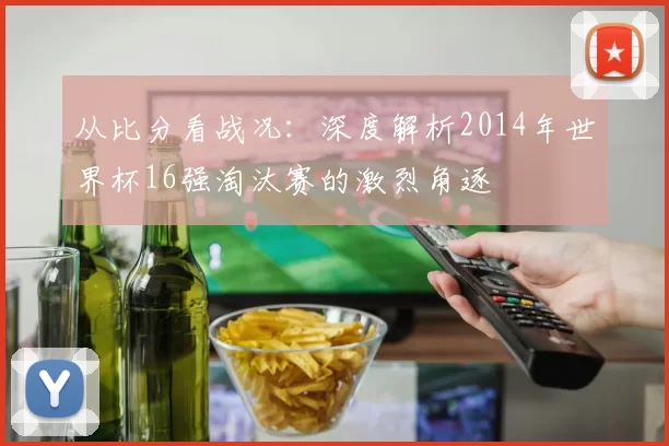 从比分看战况：深度解析2014年世界杯16强淘汰赛的激烈角逐