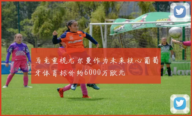 马竞重视尤尔曼作为未来核心葡萄牙体育标价约6000万欧元