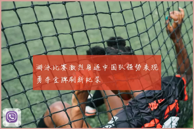游泳比赛激烈角逐中国队强势表现勇夺金牌刷新纪录