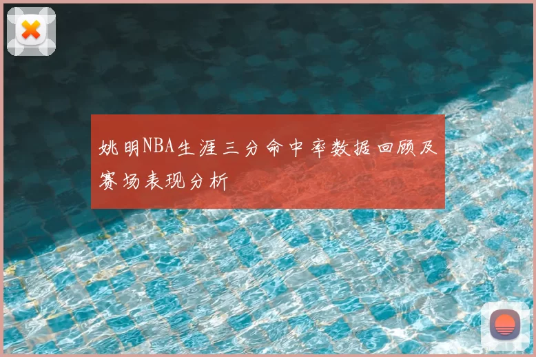 姚明NBA生涯三分命中率数据回顾及赛场表现分析