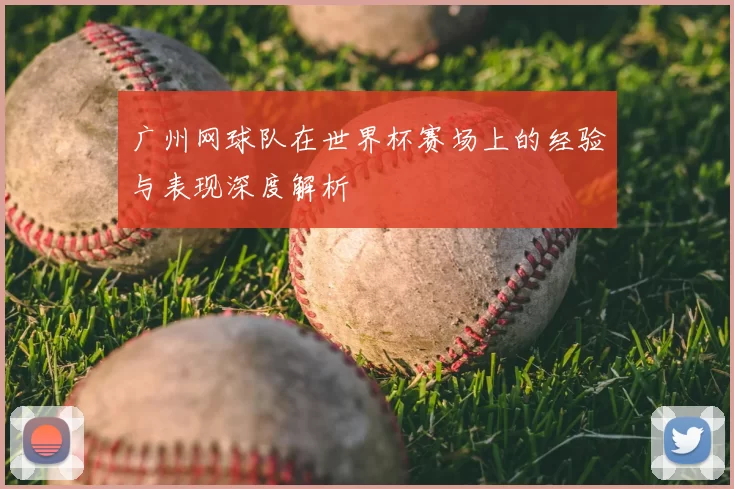 广州网球队在世界杯赛场上的经验与表现深度解析