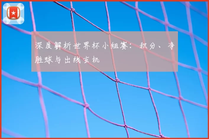 深度解析世界杯小组赛:积分、净胜球与出线玄机
