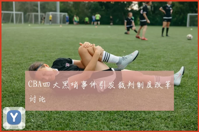 CBA四大黑哨事件引发裁判制度改革讨论