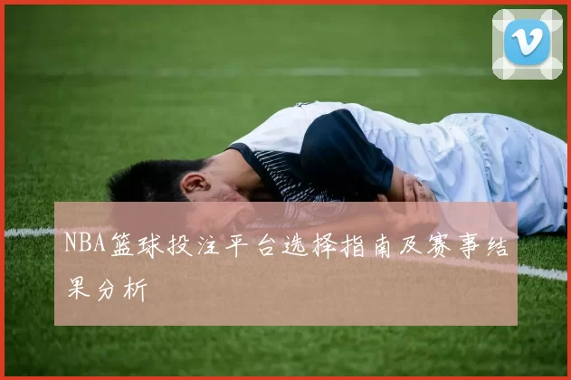 NBA篮球投注平台选择指南及赛事结果分析