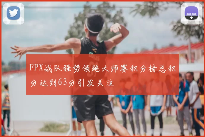 FPX战队强势领跑大师赛积分榜总积分达到63分引发关注
