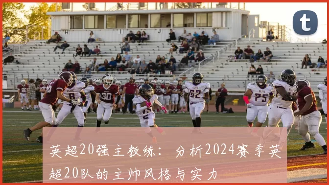 英超20强主教练：分析2024赛季英超20队的主帅风格与实力