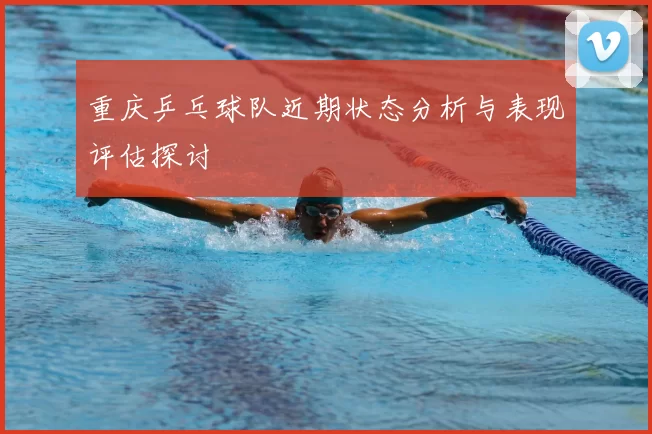 重庆乒乓球队近期状态分析与表现评估探讨