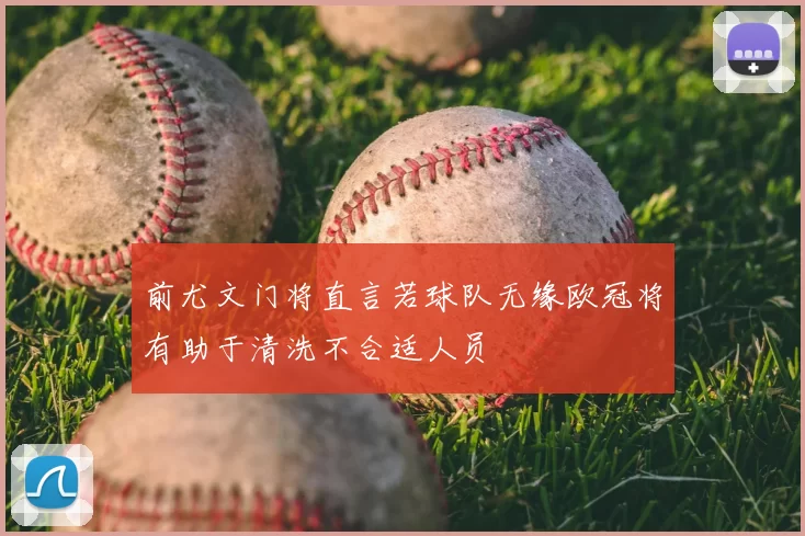 前尤文门将直言若球队无缘欧冠将有助于清洗不合适人员
